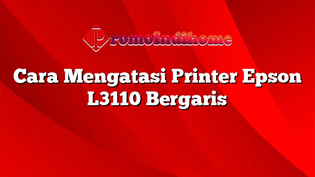 Cara Mengatasi Printer Epson L3110 Bergaris