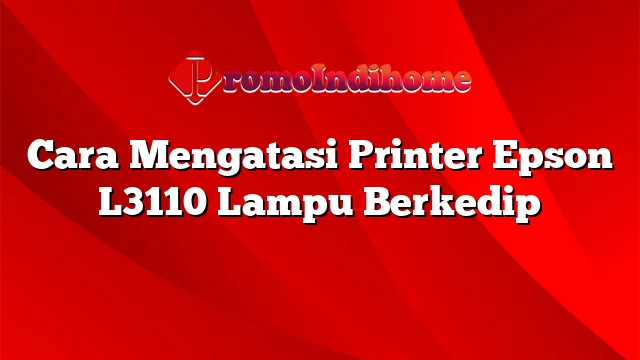 Cara Mengatasi Printer Epson L3110 Lampu Berkedip