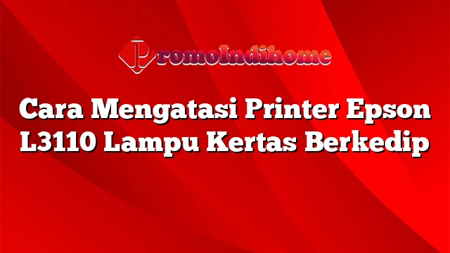 Cara Mengatasi Printer Epson L3110 Lampu Kertas Berkedip