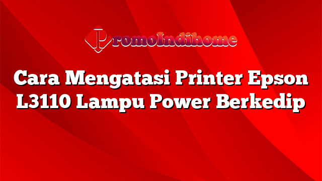 Cara Mengatasi Printer Epson L3110 Lampu Power Berkedip