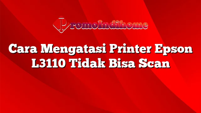 Cara Mengatasi Printer Epson L3110 Tidak Bisa Scan