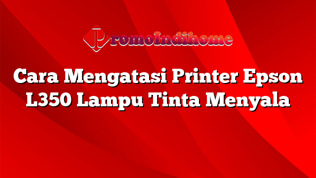 Cara Mengatasi Printer Epson L350 Lampu Tinta Menyala