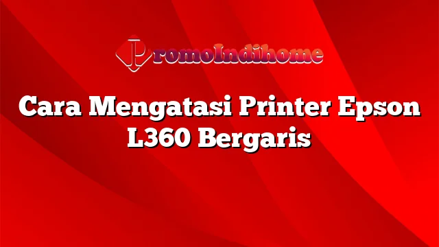 Cara Mengatasi Printer Epson L360 Bergaris