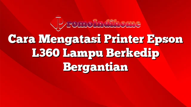 Cara Mengatasi Printer Epson L360 Lampu Berkedip Bergantian