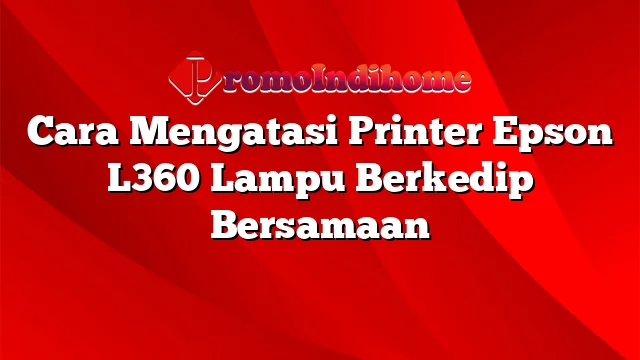 Cara Mengatasi Printer Epson L360 Lampu Berkedip Bersamaan