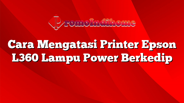 Cara Mengatasi Printer Epson L360 Lampu Power Berkedip