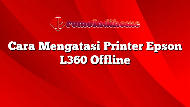Cara Mengatasi Printer Epson L360 Offline
