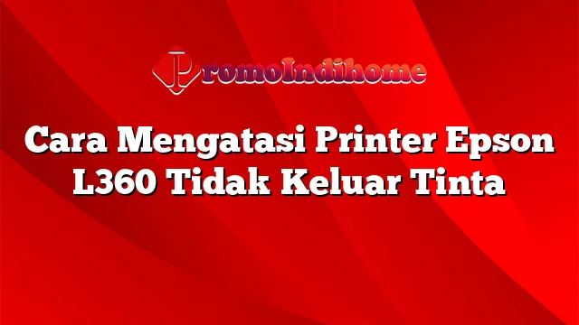 Cara Mengatasi Printer Epson L360 Tidak Keluar Tinta