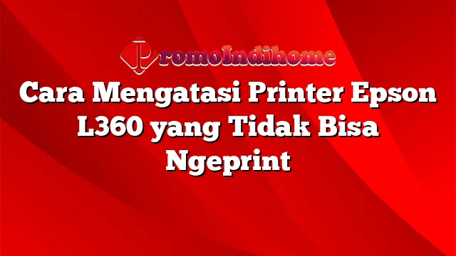 Cara Mengatasi Printer Epson L360 yang Tidak Bisa Ngeprint