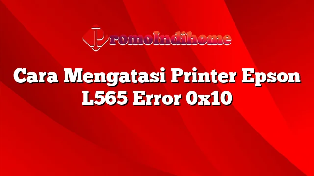 Cara Mengatasi Printer Epson L565 Error 0x10