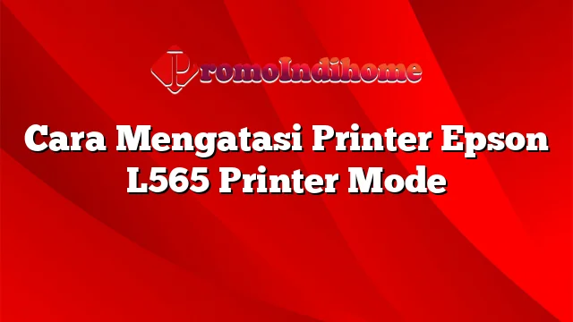 Cara Mengatasi Printer Epson L565 Printer Mode