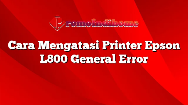 Cara Mengatasi Printer Epson L800 General Error