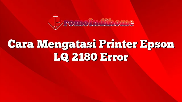 Cara Mengatasi Printer Epson LQ 2180 Error