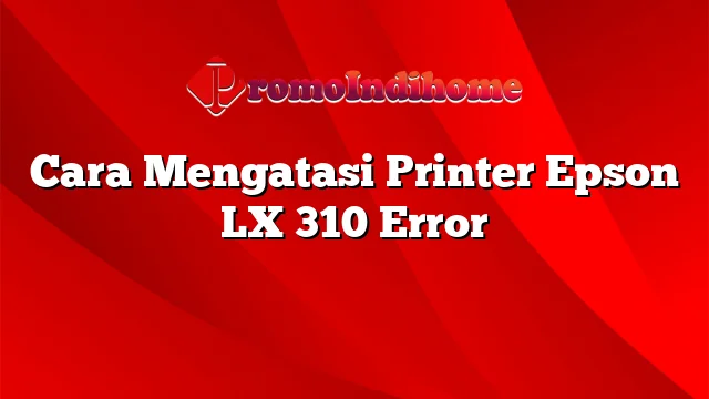 Cara Mengatasi Printer Epson LX 310 Error