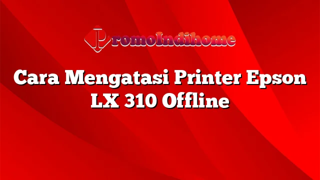 Cara Mengatasi Printer Epson LX 310 Offline