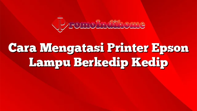 Cara Mengatasi Printer Epson Lampu Berkedip Kedip