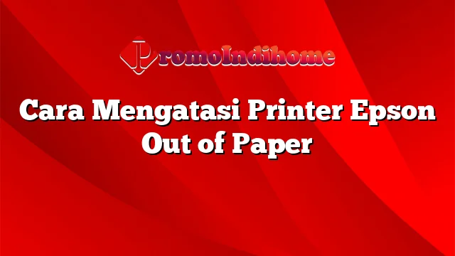 Cara Mengatasi Printer Epson Out of Paper