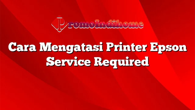 Cara Mengatasi Printer Epson Service Required