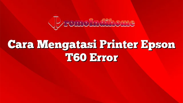 Cara Mengatasi Printer Epson T60 Error