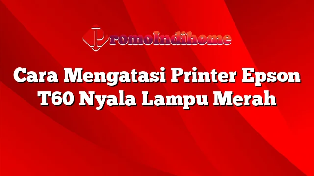 Cara Mengatasi Printer Epson T60 Nyala Lampu Merah