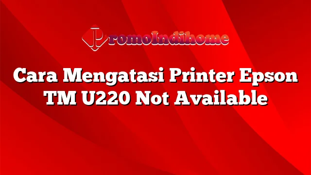 Cara Mengatasi Printer Epson TM U220 Not Available