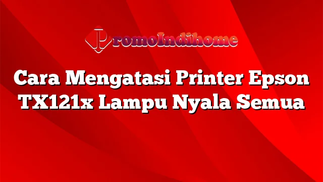 Cara Mengatasi Printer Epson TX121x Lampu Nyala Semua