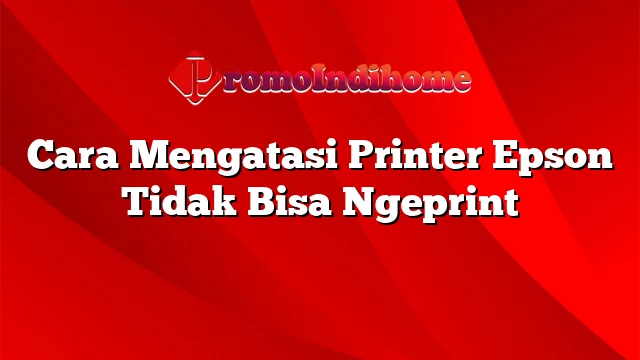 Cara Mengatasi Printer Epson Tidak Bisa Ngeprint