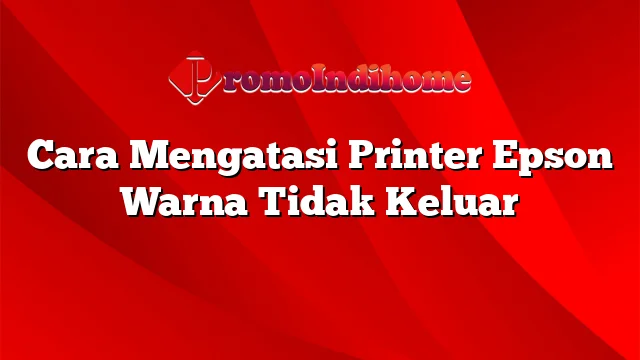 Cara Mengatasi Printer Epson Warna Tidak Keluar