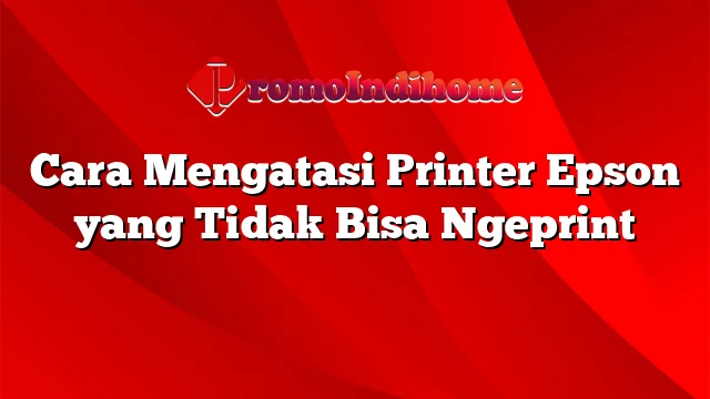 Cara Mengatasi Printer Epson yang Tidak Bisa Ngeprint