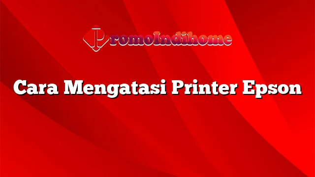 Cara Mengatasi Printer Epson