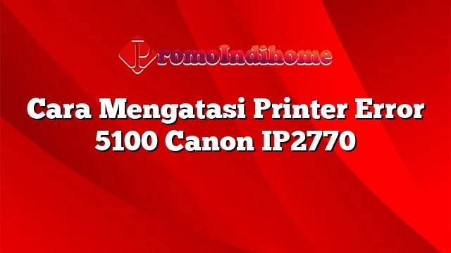 Cara Mengatasi Printer Error 5100 Canon IP2770