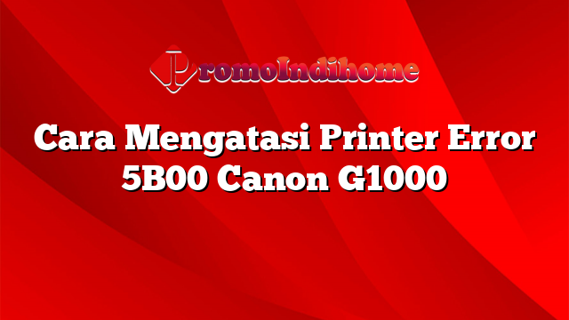 Cara Mengatasi Printer Error 5B00 Canon G1000