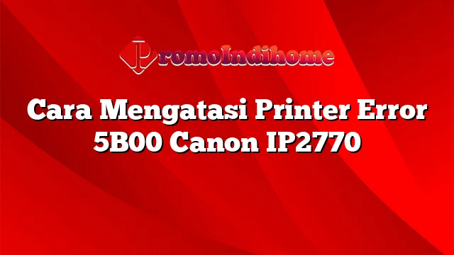 Cara Mengatasi Printer Error 5B00 Canon IP2770