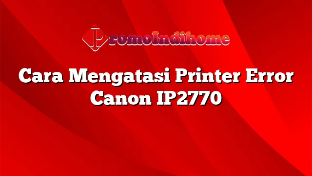 Cara Mengatasi Printer Error Canon IP2770