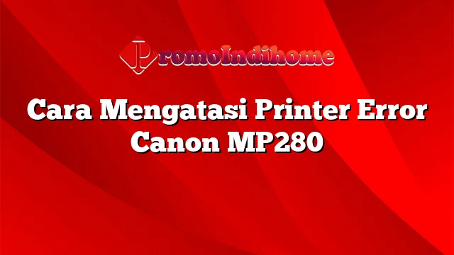 Cara Mengatasi Printer Error Canon MP280