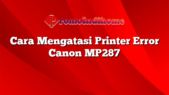 Cara Mengatasi Printer Error Canon MP287