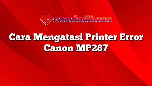 Cara Mengatasi Printer Error Canon MP287
