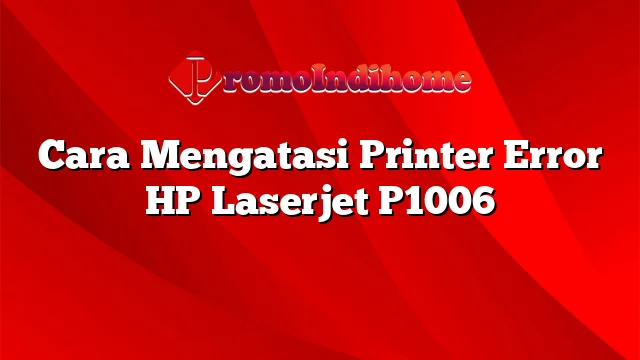 Cara Mengatasi Printer Error HP Laserjet P1006