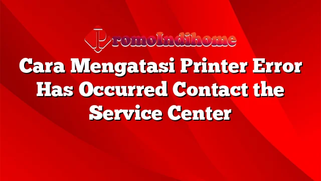 Cara Mengatasi Printer Error Has Occurred Contact the Service Center