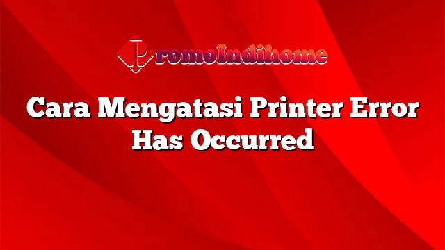 Cara Mengatasi Printer Error Has Occurred