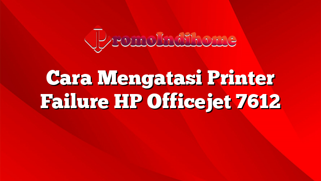 Cara Mengatasi Printer Failure HP Officejet 7612