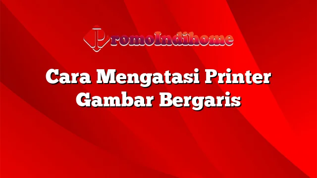 Cara Mengatasi Printer Gambar Bergaris