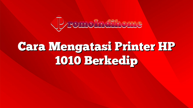 Cara Mengatasi Printer HP 1010 Berkedip