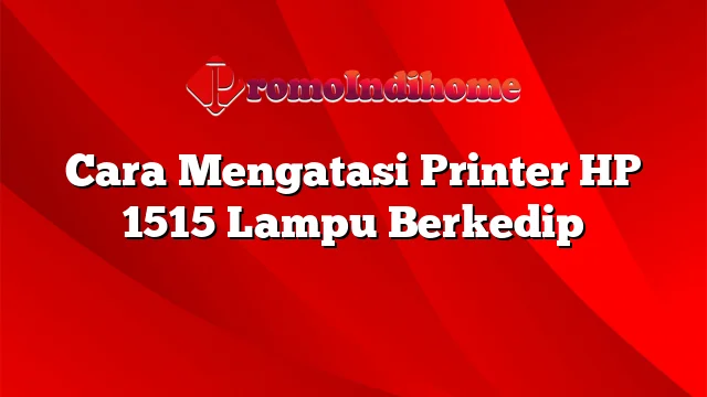 Cara Mengatasi Printer HP 1515 Lampu Berkedip