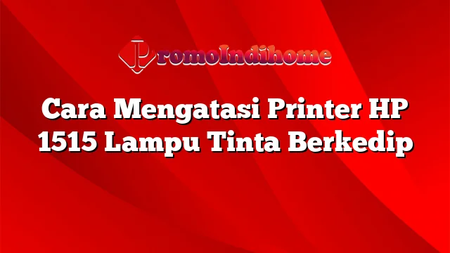 Cara Mengatasi Printer HP 1515 Lampu Tinta Berkedip