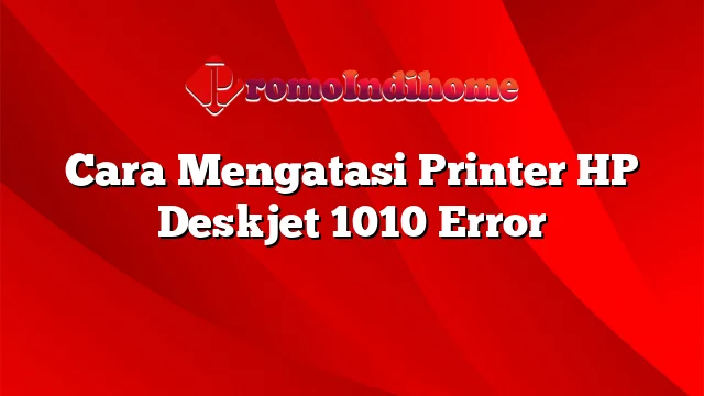 Cara Mengatasi Printer HP Deskjet 1010 Error