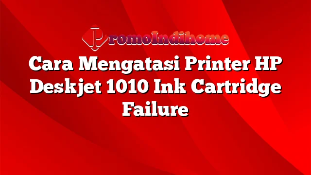 Cara Mengatasi Printer HP Deskjet 1010 Ink Cartridge Failure