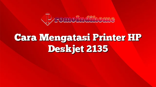 Cara Mengatasi Printer HP Deskjet 2135