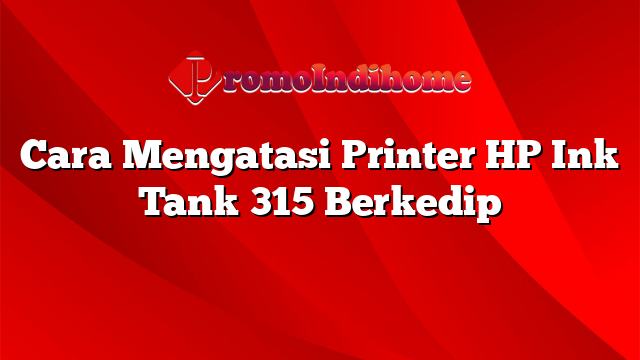 Cara Mengatasi Printer HP Ink Tank 315 Berkedip