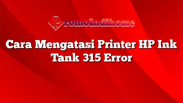 Cara Mengatasi Printer HP Ink Tank 315 Error